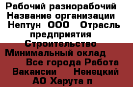 Рабочий-разнорабочий › Название организации ­ Нептун, ООО › Отрасль предприятия ­ Строительство › Минимальный оклад ­ 30 000 - Все города Работа » Вакансии   . Ненецкий АО,Харута п.